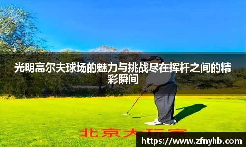 光明高尔夫球场的魅力与挑战尽在挥杆之间的精彩瞬间