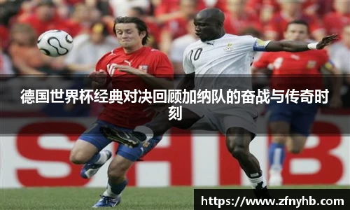 德国世界杯经典对决回顾加纳队的奋战与传奇时刻