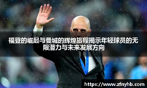 福登的崛起与曼城的辉煌旅程揭示年轻球员的无限潜力与未来发展方向
